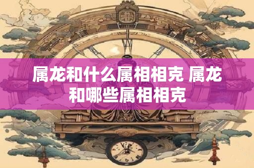 属龙和什么属相相克 属龙和哪些属相相克