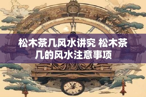 松木茶几风水讲究 松木茶几的风水注意事项