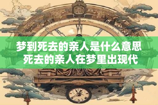 梦到死去的亲人是什么意思 死去的亲人在梦里出现代表什么