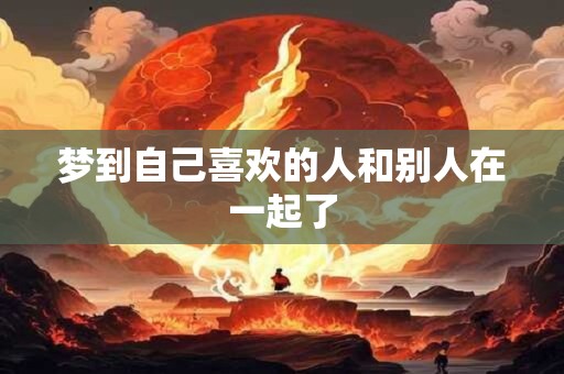 梦到自己喜欢的人和别人在一起了