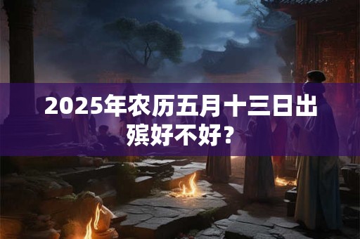 2025年农历五月十三日出殡好不好？