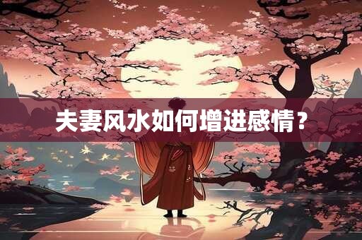 夫妻风水如何增进感情？