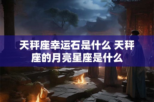 天秤座幸运石是什么 天秤座的月亮星座是什么