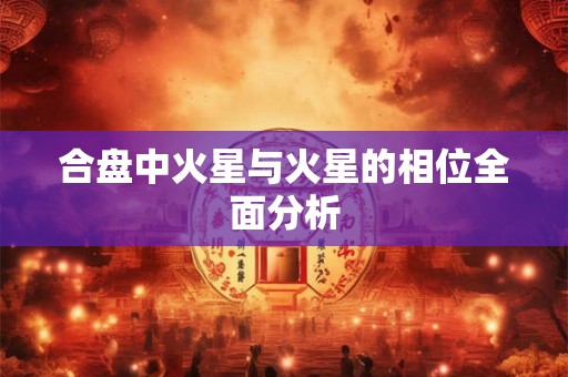 合盘中火星与火星的相位全面分析