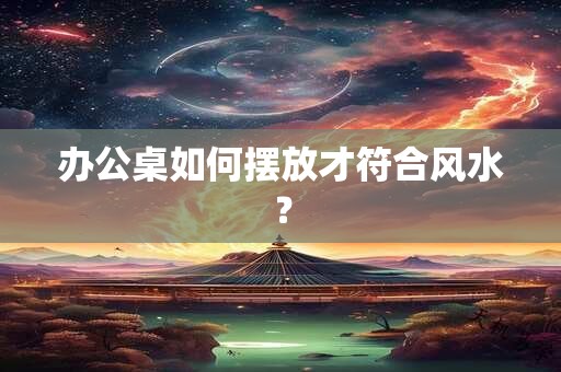 办公桌如何摆放才符合风水？