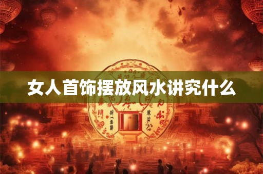 女人首饰摆放风水讲究什么
