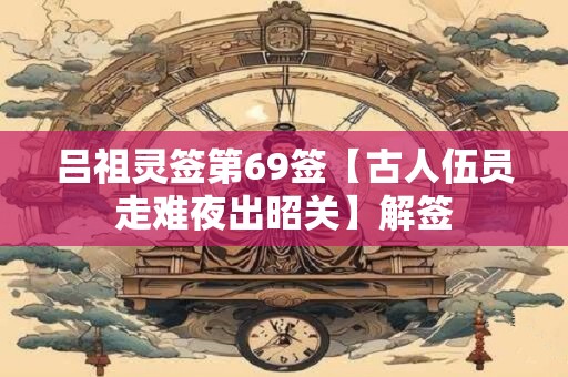吕祖灵签第69签【古人伍员走难夜出昭关】解签