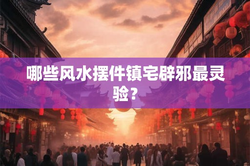 哪些风水摆件镇宅辟邪最灵验？
