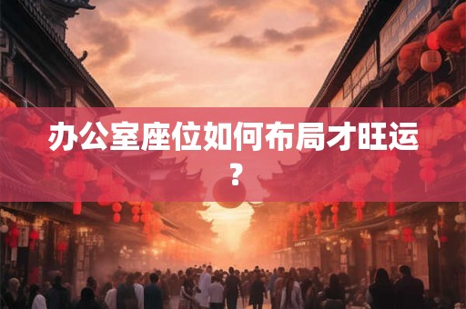办公室座位如何布局才旺运？