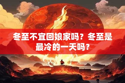 冬至不宜回娘家吗?冬至是最冷的一天吗? 冬至不宜回娘家吗?冬至是最冷的一天吗?