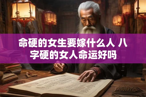 命硬的女生要嫁什么人 八字硬的女人命运好吗