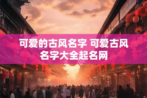 可爱的古风名字 可爱古风名字大全起名网