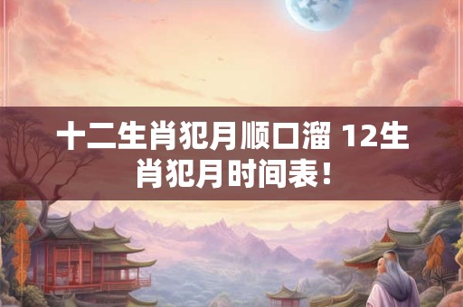 十二生肖犯月顺口溜 12生肖犯月时间表! 十二生肖犯月顺口溜 12生肖犯月时间表!