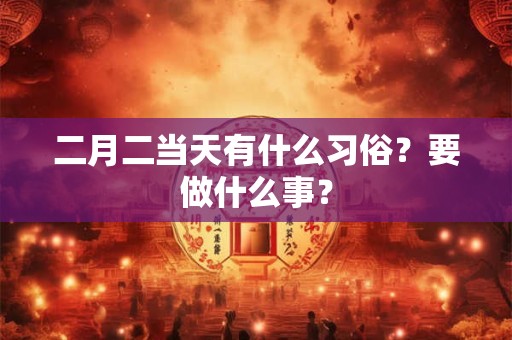 二月二当天有什么习俗？要做什么事？