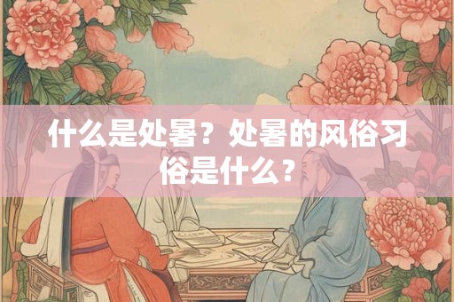 什么是处暑？处暑的风俗习俗是什么？