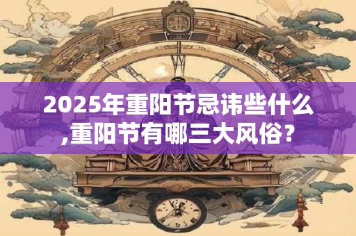 2025年重阳节忌讳些什么,重阳节有哪三大风俗？