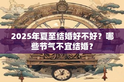 2025年夏至结婚好不好？哪些节气不宜结婚？