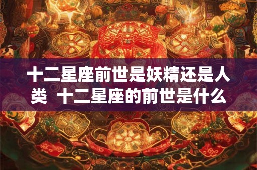 十二星座前世是妖精还是人类  十二星座的前世是什么样的仙子