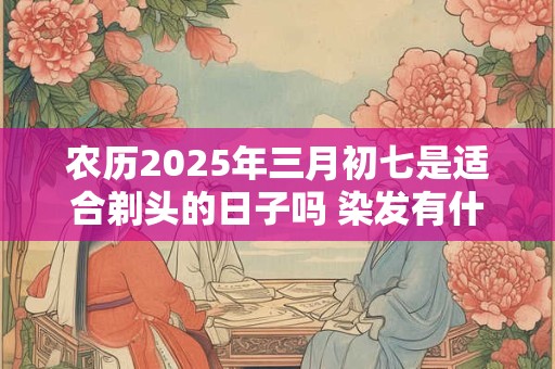 农历2025年三月初七是适合剃头的日子吗 染发有什么风水