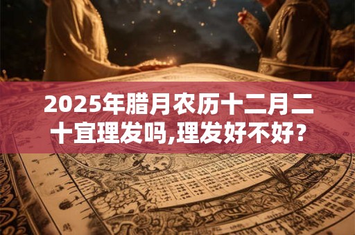 2025年腊月农历十二月二十宜理发吗,理发好不好？