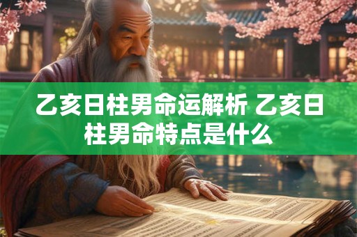 乙亥日柱男命运解析 乙亥日柱男命特点是什么