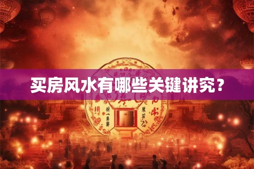详细阅读:买房风水有哪些关键讲究? 买房风水有哪些关键讲究?