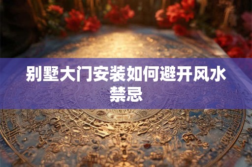 别墅大门安装如何避开风水禁忌