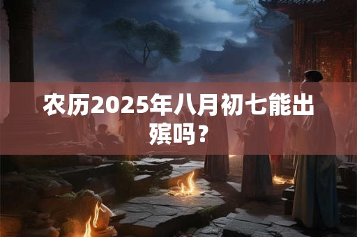 农历2026年八月初七能出殡吗? 农历2026年八月初七能出殡吗?