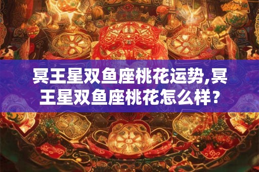 冥王星双鱼座桃花运势,冥王星双鱼座桃花怎么样？