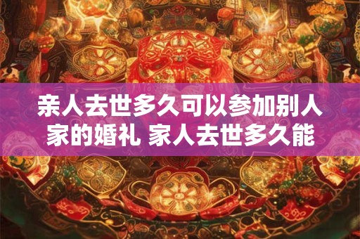 亲人去世多久可以参加别人家的婚礼 家人去世多久能参加喜事
