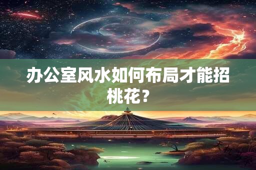 办公室风水如何布局才能招桃花？