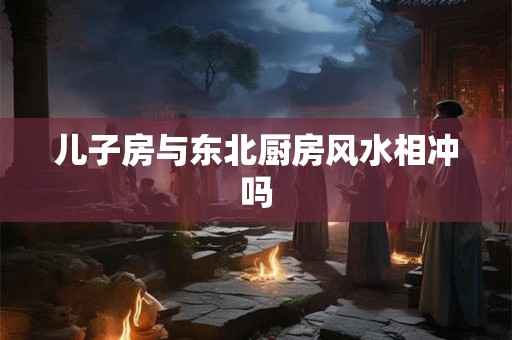 儿子房与东北厨房风水相冲吗