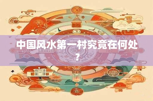 中国风水第一村究竟在何处？