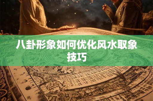 八卦形象如何优化风水取象技巧