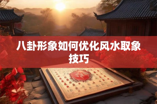 八卦形象如何优化风水取象技巧