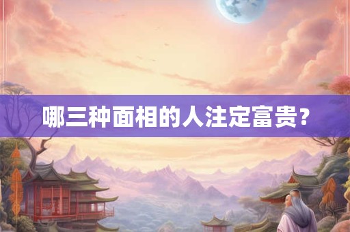 哪三种面相的人注定富贵？