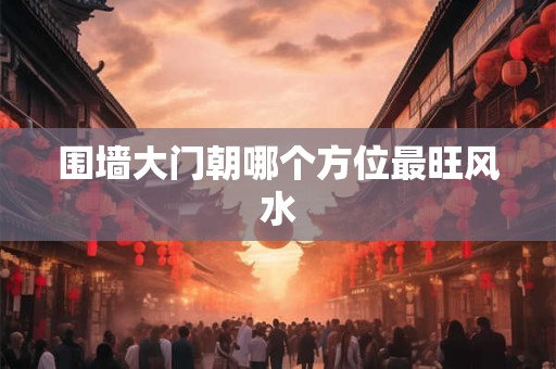 围墙大门朝哪个方位最旺风水