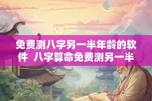免费测八字另一半年龄的软件  八字算命免费测另一半出现时间