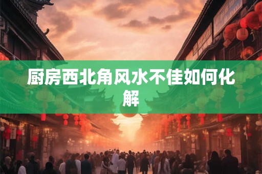 厨房西北角风水不佳如何化解