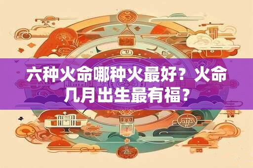 六种火命哪种火最好？火命几月出生最有福？
