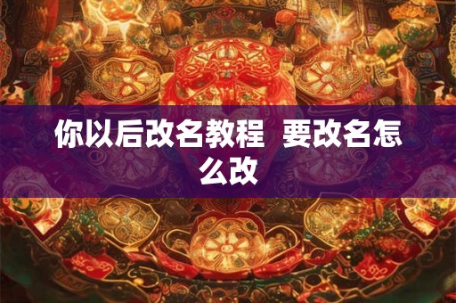 你以后改名教程  要改名怎么改