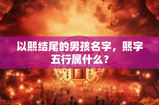 以熙结尾的男孩名字，熙字五行属什么？