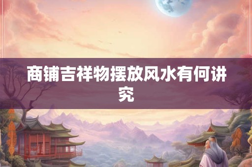 商铺吉祥物摆放风水有何讲究