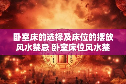 卧室床的选择及床位的摆放风水禁忌 卧室床位风水禁忌及摆放方式