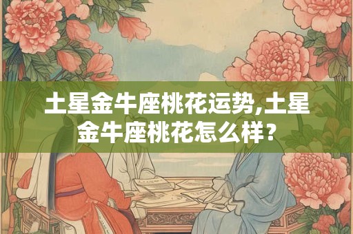 土星金牛座桃花运势,土星金牛座桃花怎么样？