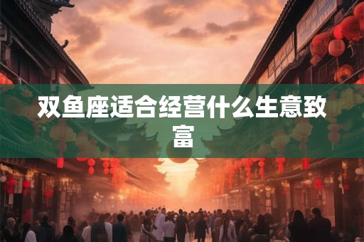双鱼座适合经营什么生意致富