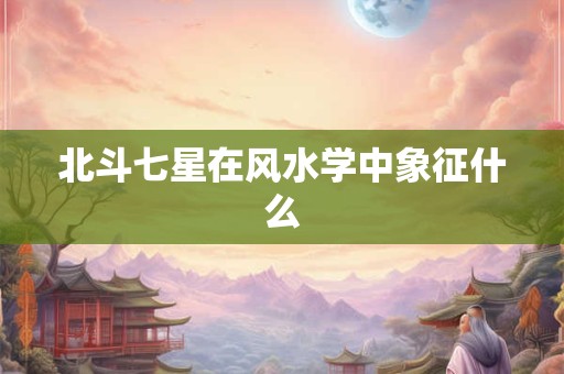 北斗七星在风水学中象征什么