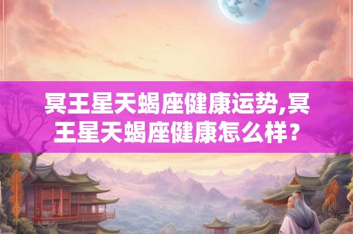 冥王星天蝎座健康运势,冥王星天蝎座健康怎么样？