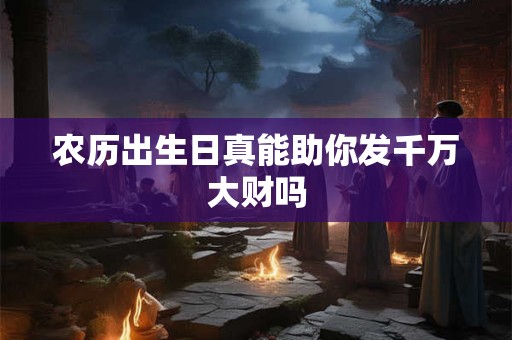 农历出生日真能助你发千万大财吗