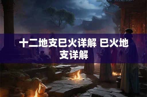 十二地支巳火详解 巳火地支详解